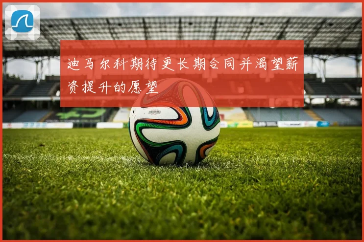 迪马尔科期待更长期合同并渴望薪资提升的愿望