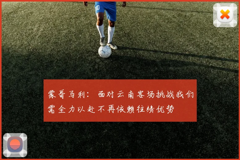 蒙哥马利：面对云南客场挑战我们需全力以赴不再依赖往绩优势