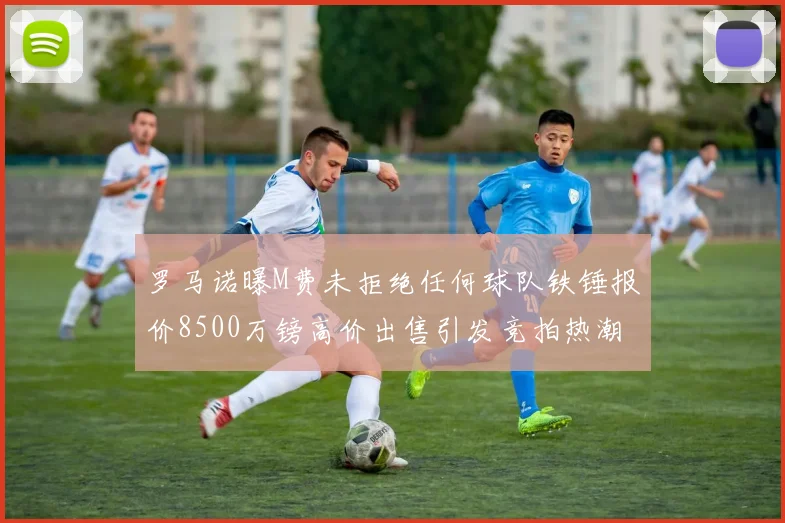 罗马诺曝M费未拒绝任何球队铁锤报价8500万镑高价出售引发竞拍热潮