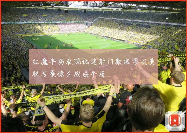 红魔半场表现低迷射门数据惨淡曼联与桑德兰战成平局