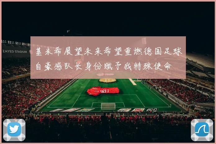 基米希展望未来希望重燃德国足球自豪感队长身份赋予我特殊使命