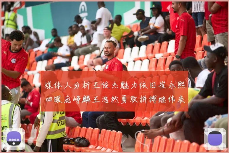 媒体人分析王俊杰魅力依旧崔永熙回暖庞峥麟王浩然勇敢拼搏继伟表现稳定