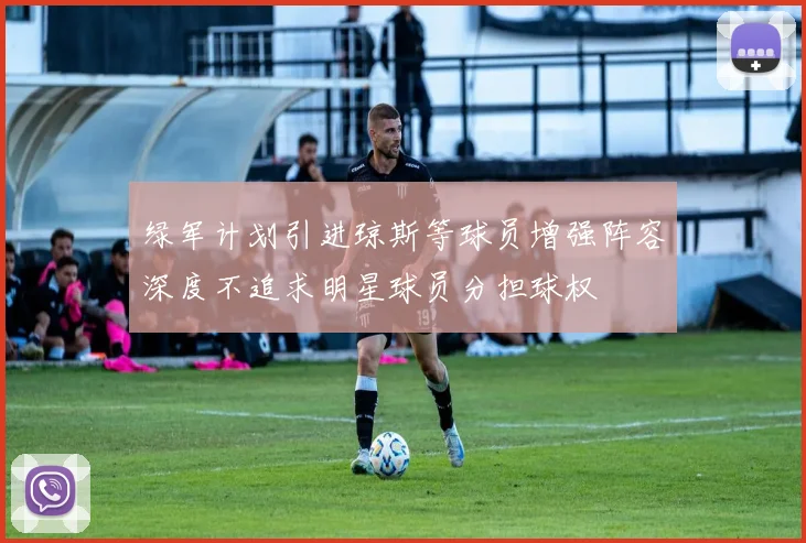 绿军计划引进琼斯等球员增强阵容深度不追求明星球员分担球权