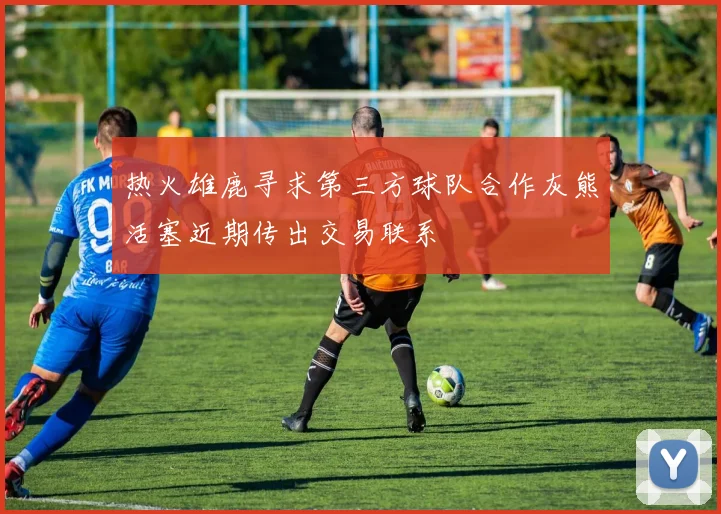 热火雄鹿寻求第三方球队合作灰熊活塞近期传出交易联系