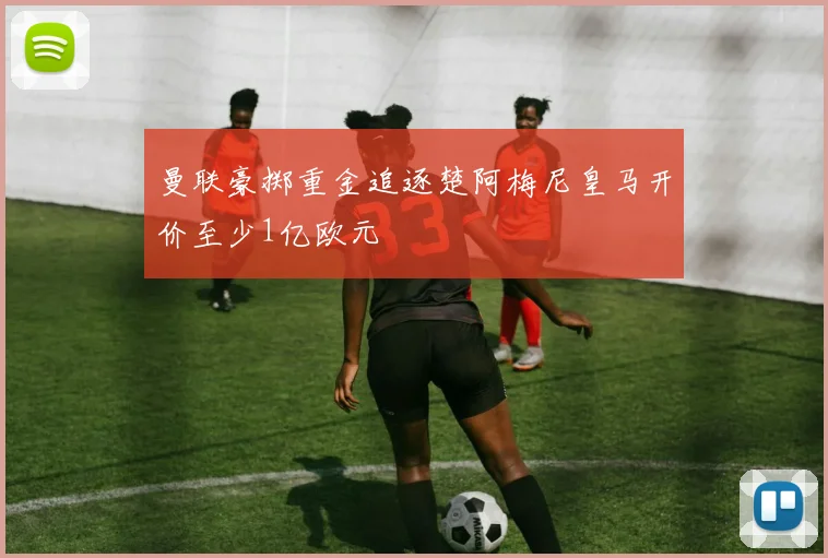 曼联豪掷重金追逐楚阿梅尼皇马开价至少1亿欧元