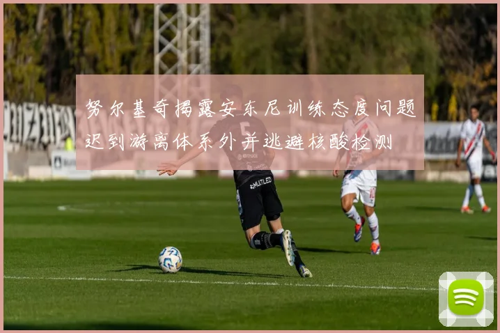 努尔基奇揭露安东尼训练态度问题迟到游离体系外并逃避核酸检测