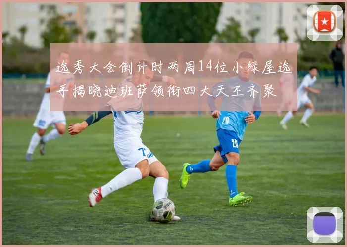 选秀大会倒计时两周14位小绿屋选手揭晓迪班萨领衔四大天王齐聚