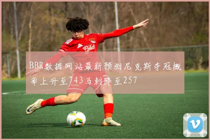 BBR数据网站最新预测尼克斯夺冠概率上升至743马刺降至257