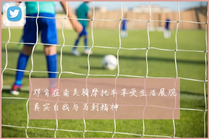 邓肯在南美骑摩托车享受生活展现真实自我与马刺精神