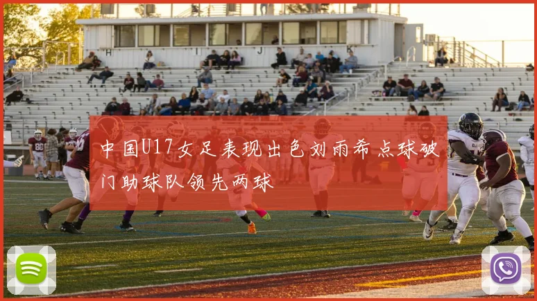 中国U17女足表现出色刘雨希点球破门助球队领先两球