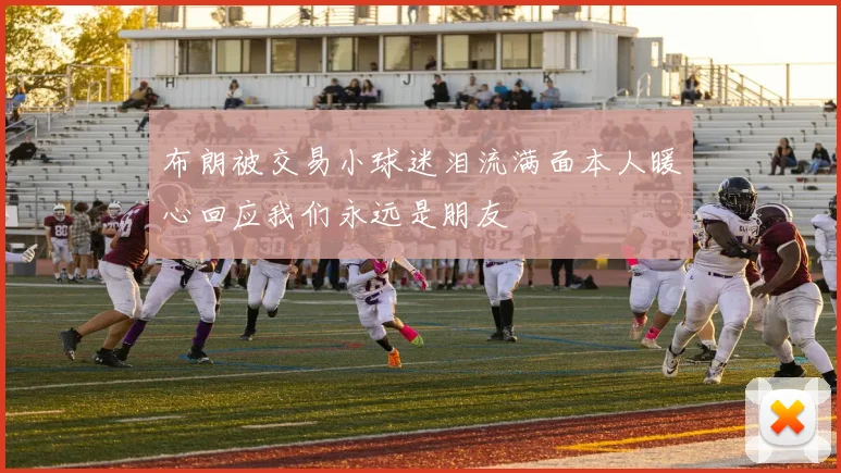 布朗被交易小球迷泪流满面本人暖心回应我们永远是朋友