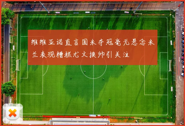 维维亚诺直言国米夺冠毫无悬念米兰表现糟糕尤文换帅引关注