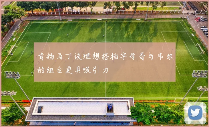肯扬马丁谈理想搭档字母哥与韦尔的组合更具吸引力