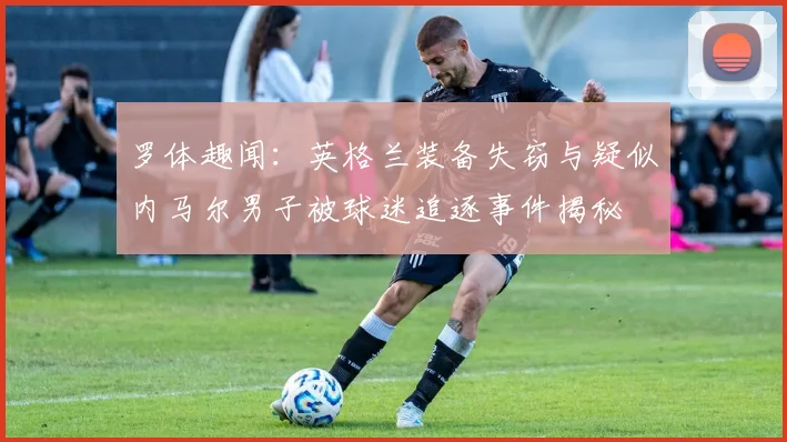 罗体趣闻：英格兰装备失窃与疑似内马尔男子被球迷追逐事件揭秘