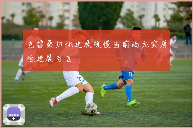 克雷桑归化进展缓慢当前尚无实质性进展可言