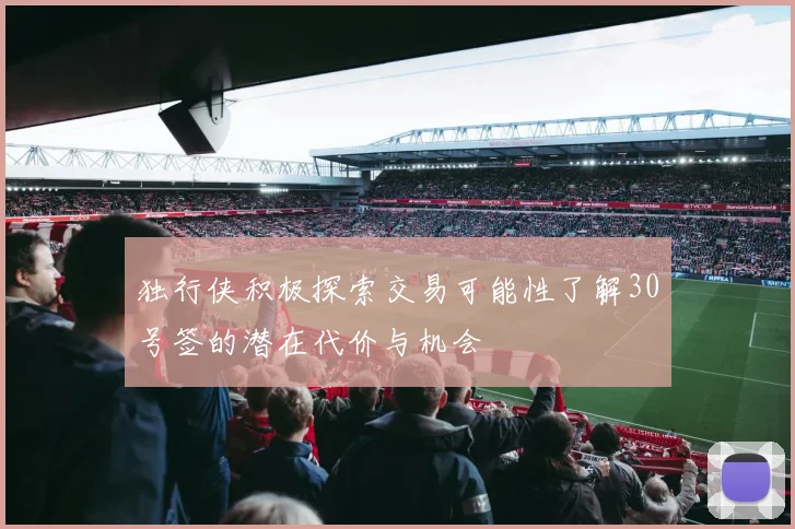 独行侠积极探索交易可能性了解30号签的潜在代价与机会