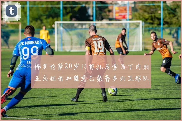 佛罗伦萨20岁门将托马索马丁内利正式租借加盟意乙桑普多利亚球队