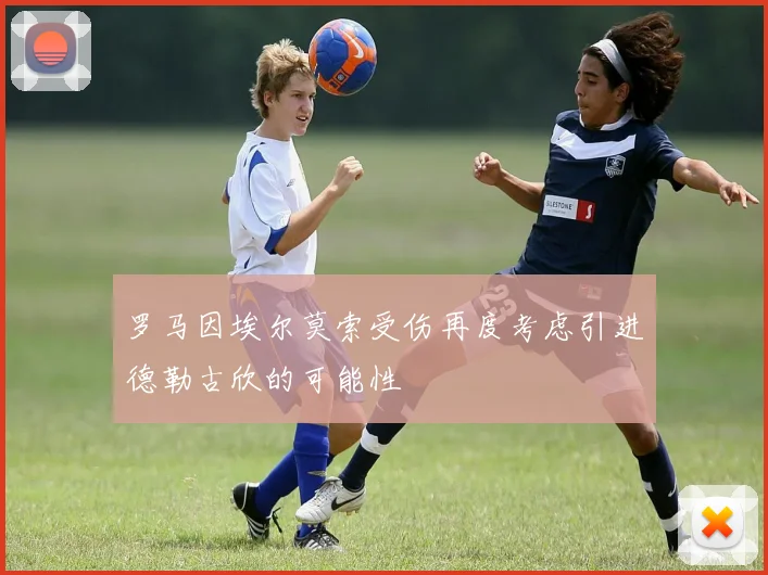 罗马因埃尔莫索受伤再度考虑引进德勒古欣的可能性