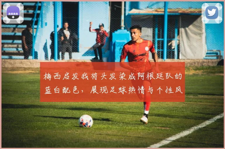 梅西启发我将头发染成阿根廷队的蓝白配色，展现足球热情与个性风采