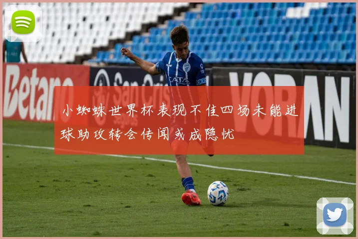 小蜘蛛世界杯表现不佳四场未能进球助攻转会传闻或成隐忧
