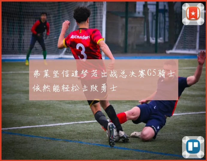 弗莱坚信追梦若出战总决赛G5骑士依然能轻松击败勇士