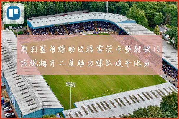 奥利塞角球助攻格雷茨卡垫射破门实现梅开二度助力球队追平比分