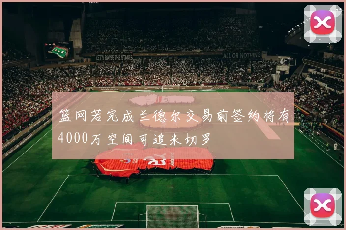 篮网若完成兰德尔交易前签约将有4000万空间可追米切罗