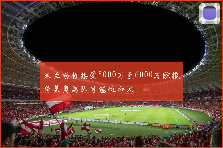米兰或将接受5000万至6000万欧报价莱奥离队可能性加大