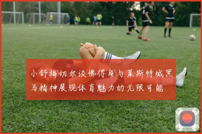 小舒梅切尔谈佛得角与莱斯特城黑马精神展现体育魅力的无限可能