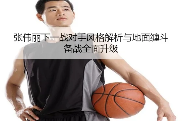 张伟丽下一战对手风格解析与地面缠斗备战全面升级